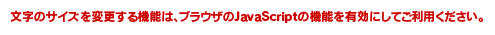 文字のサイズを変更する機能は、ブラウザのJavaScriptの機能を有効にしてご利用ください。